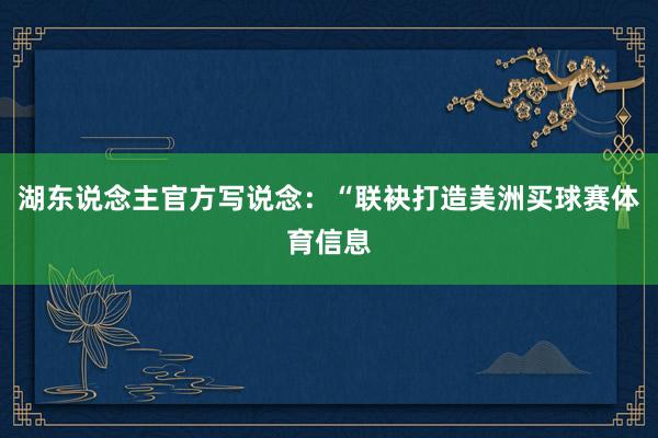 湖东说念主官方写说念:“联袂打造美洲买球赛体育信息