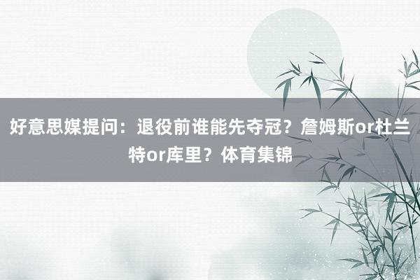 好意思媒提问：退役前谁能先夺冠？詹姆斯or杜兰特or库里？体育集锦