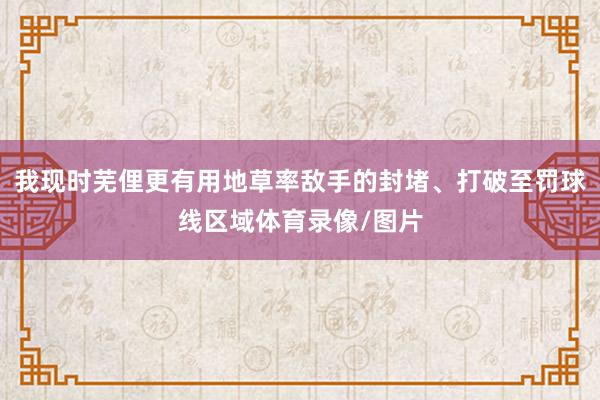 我现时芜俚更有用地草率敌手的封堵、打破至罚球线区域体育录像/图片