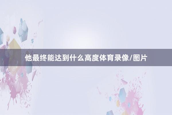他最终能达到什么高度体育录像/图片