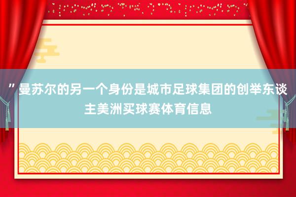 ”曼苏尔的另一个身份是城市足球集团的创举东谈主美洲买球赛体育信息