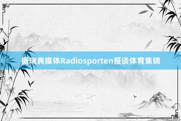 据瑞典媒体Radiosporten报谈体育集锦