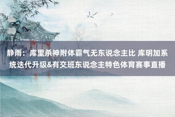 静雨：库里杀神附体霸气无东说念主比 库明加系统迭代升级&有交班东说念主特色体育赛事直播