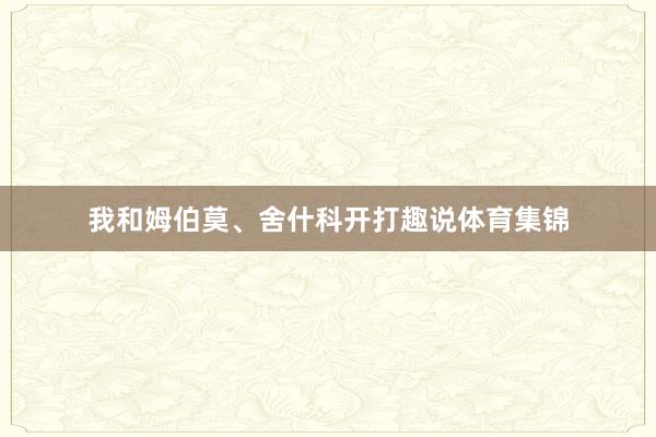 我和姆伯莫、舍什科开打趣说体育集锦