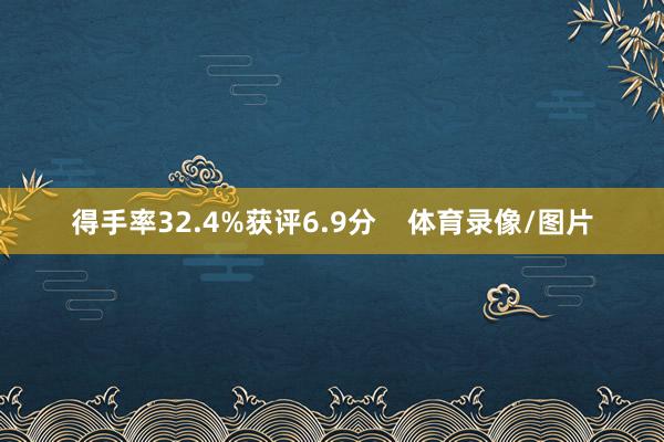 得手率32.4%获评6.9分 体育录像/图片