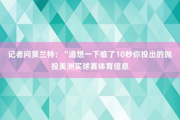 记者问莫兰特：“追想一下临了10秒你投出的抛投美洲买球赛体育信息