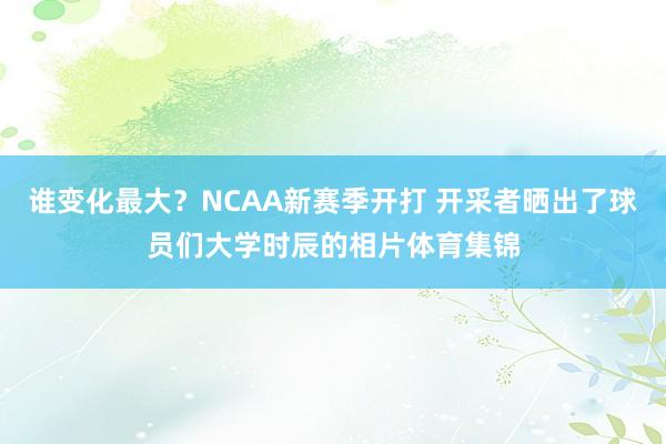 谁变化最大？NCAA新赛季开打 开采者晒出了球员们大学时辰的相片体育集锦