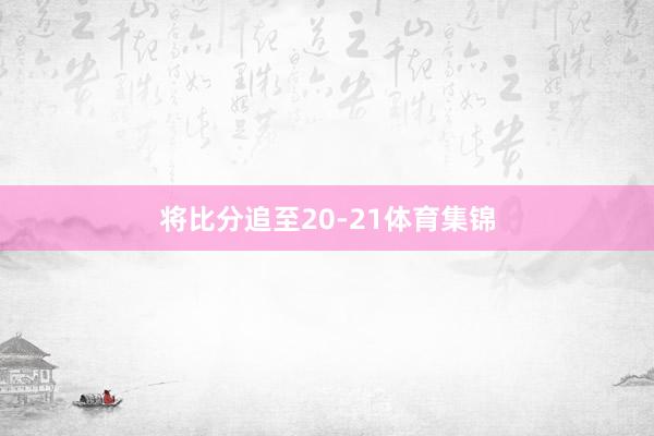 将比分追至20-21体育集锦