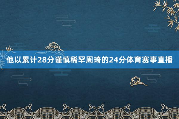 他以累计28分谨慎稀罕周琦的24分体育赛事直播