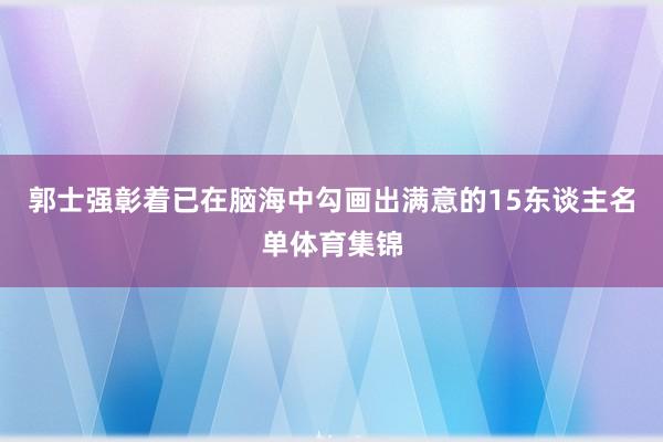 郭士强彰着已在脑海中勾画出满意的15东谈主名单体育集锦