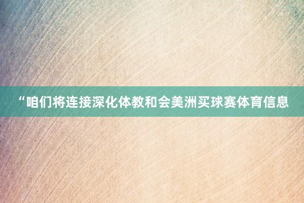 “咱们将连接深化体教和会美洲买球赛体育信息