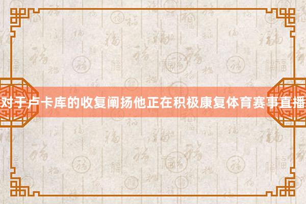 对于卢卡库的收复阐扬他正在积极康复体育赛事直播