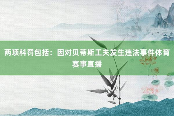 两项科罚包括：因对贝蒂斯工夫发生违法事件体育赛事直播