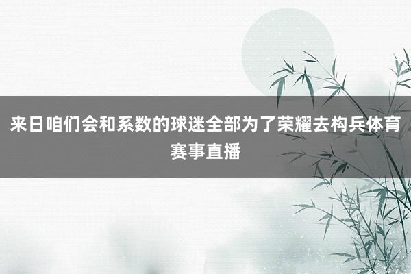 来日咱们会和系数的球迷全部为了荣耀去构兵体育赛事直播