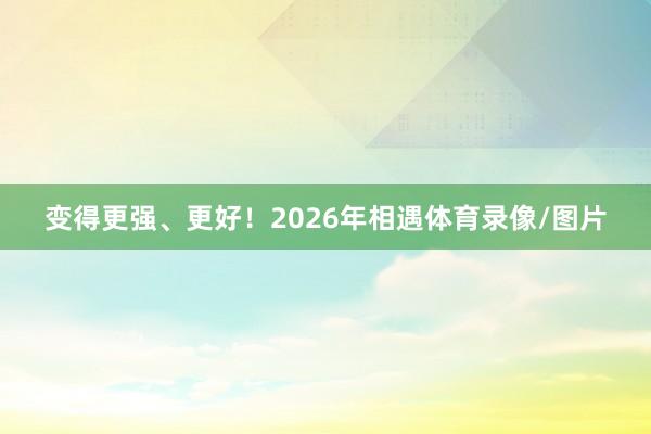 变得更强、更好!2026年相遇体育录像/图片