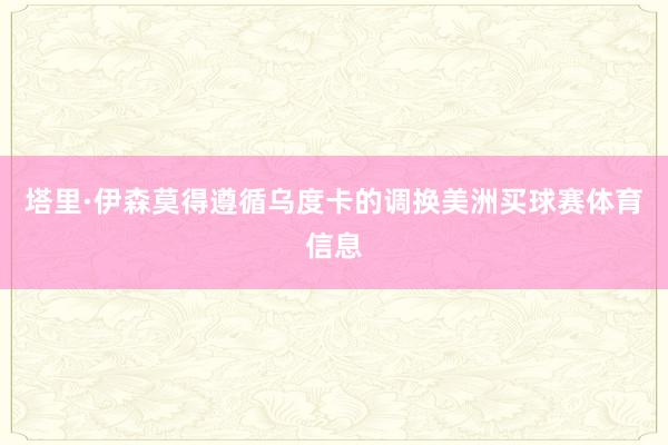 塔里·伊森莫得遵循乌度卡的调换美洲买球赛体育信息