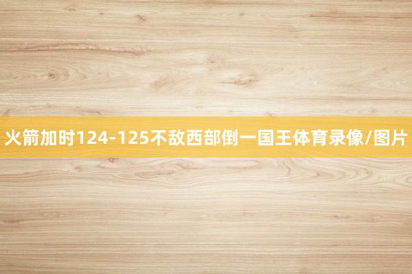 火箭加时124-125不敌西部倒一国王体育录像/图片