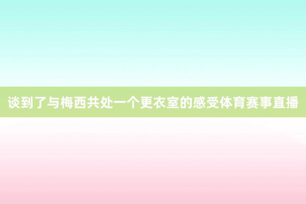 谈到了与梅西共处一个更衣室的感受体育赛事直播