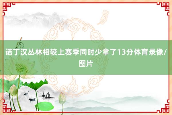 诺丁汉丛林相较上赛季同时少拿了13分体育录像/图片