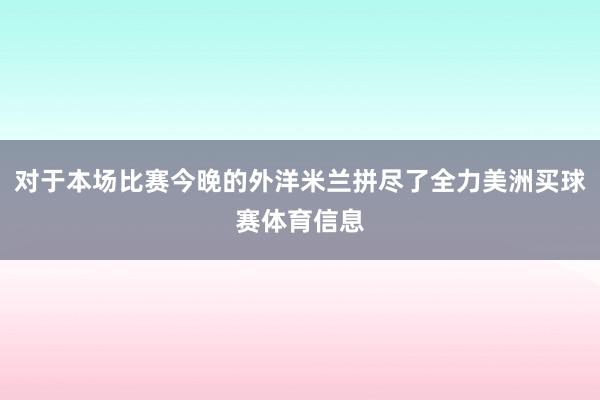 对于本场比赛今晚的外洋米兰拼尽了全力美洲买球赛体育信息