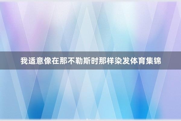 我适意像在那不勒斯时那样染发体育集锦