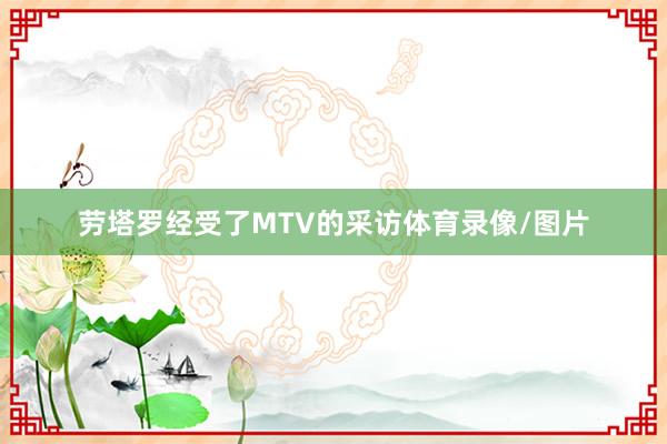 劳塔罗经受了MTV的采访体育录像/图片