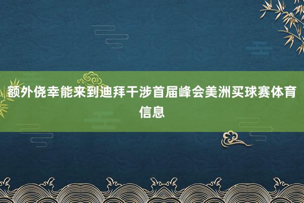 额外侥幸能来到迪拜干涉首届峰会美洲买球赛体育信息