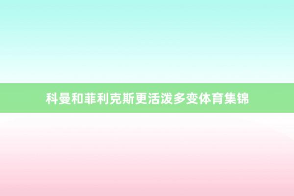 科曼和菲利克斯更活泼多变体育集锦