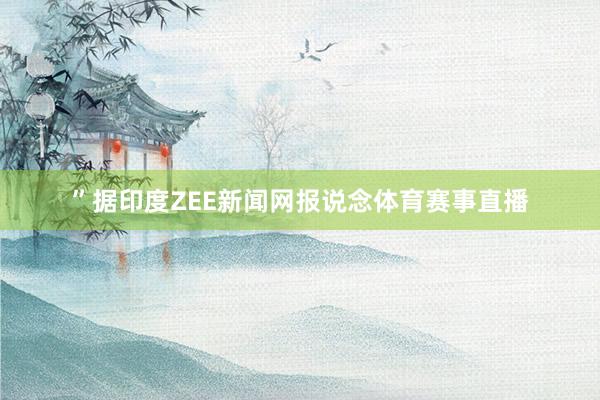 ”据印度ZEE新闻网报说念体育赛事直播