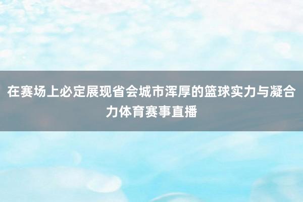 在赛场上必定展现省会城市浑厚的篮球实力与凝合力体育赛事直播