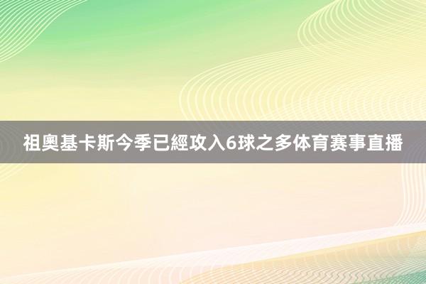 祖奧基卡斯今季已經攻入6球之多体育赛事直播