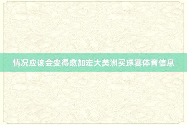 情况应该会变得愈加宏大美洲买球赛体育信息