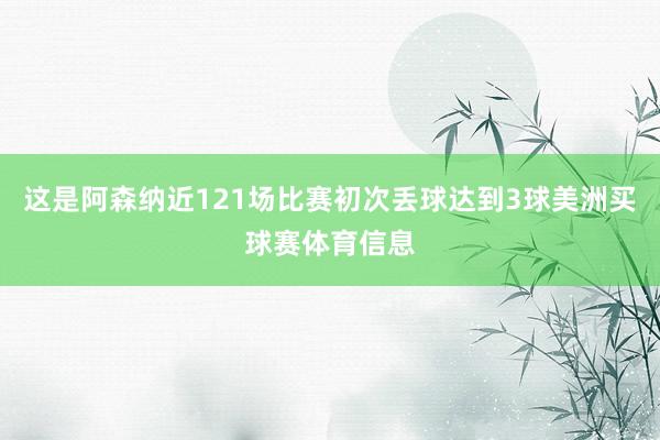 这是阿森纳近121场比赛初次丢球达到3球美洲买球赛体育信息