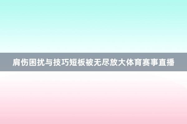 肩伤困扰与技巧短板被无尽放大体育赛事直播