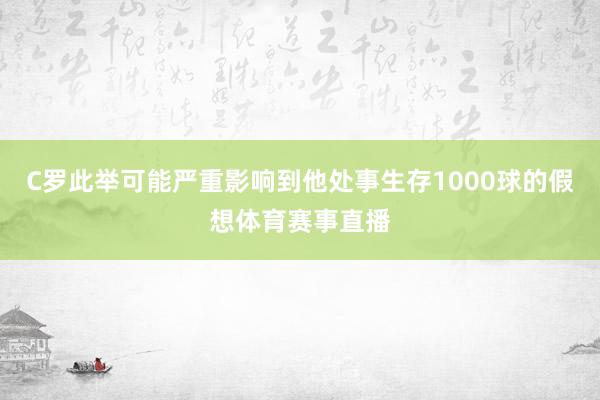 C罗此举可能严重影响到他处事生存1000球的假想体育赛事直播