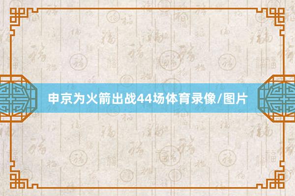 申京为火箭出战44场体育录像/图片