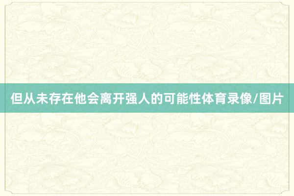 但从未存在他会离开强人的可能性体育录像/图片