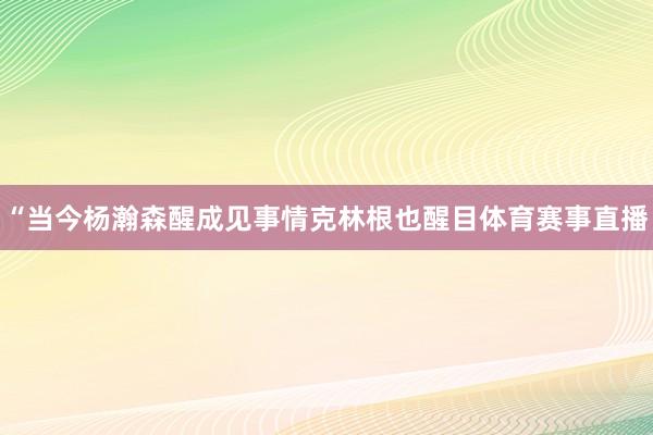 “当今杨瀚森醒成见事情克林根也醒目体育赛事直播