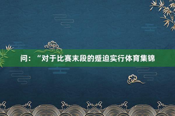 问：“对于比赛末段的蹙迫实行体育集锦