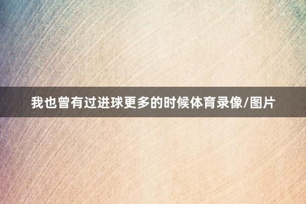 我也曾有过进球更多的时候体育录像/图片