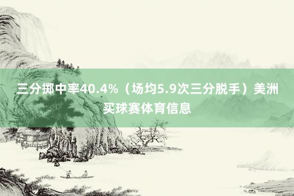 三分掷中率40.4%（场均5.9次三分脱手）美洲买球赛体育信息