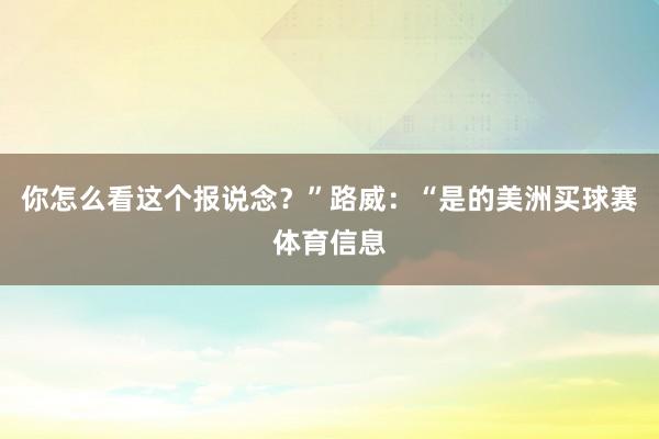 你怎么看这个报说念?”路威:“是的美洲买球赛体育信息