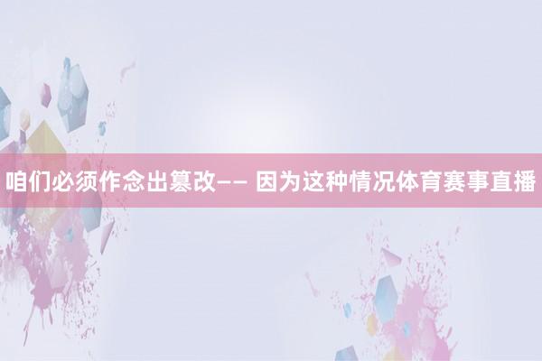 咱们必须作念出篡改—— 因为这种情况体育赛事直播
