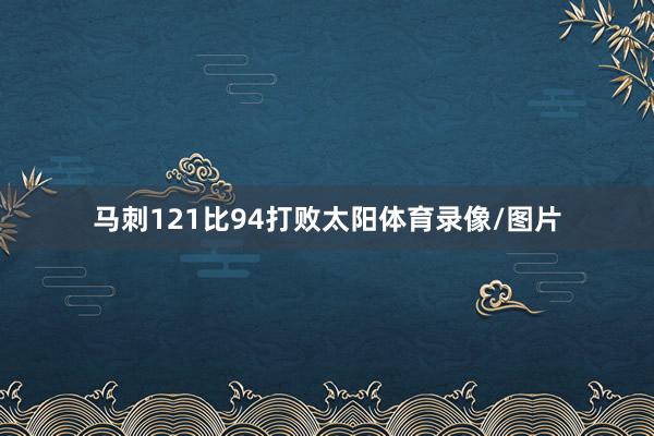 马刺121比94打败太阳体育录像/图片
