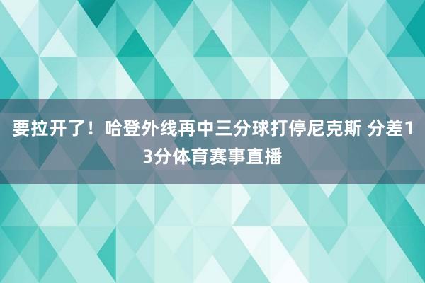 要拉开了！哈登外线再中三分球打停尼克斯 分差13分体育赛事直播