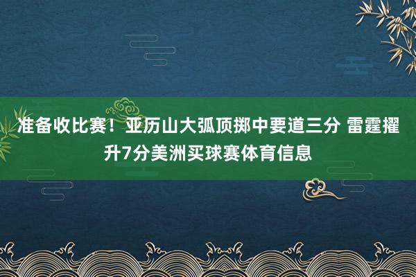 准备收比赛！亚历山大弧顶掷中要道三分 雷霆擢升7分美洲买球赛体育信息