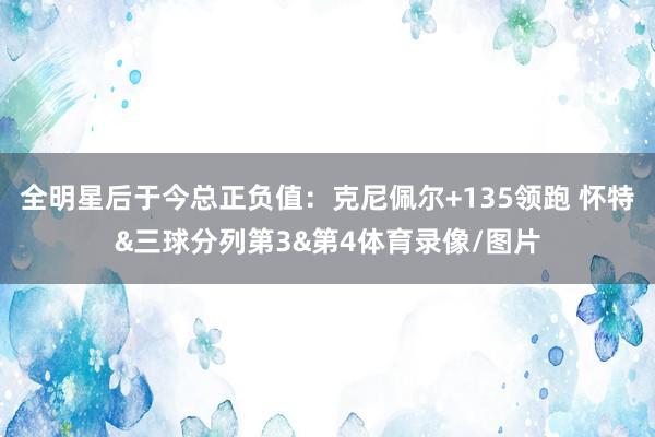 全明星后于今总正负值：克尼佩尔+135领跑 怀特&三球分列第3&第4体育录像/图片