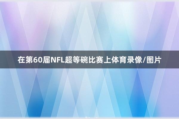 在第60届NFL超等碗比赛上体育录像/图片