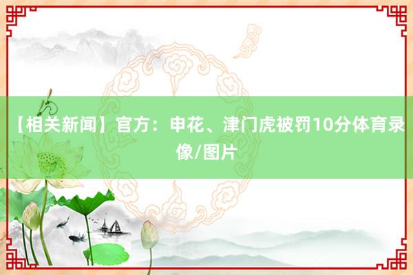 【相关新闻】官方：申花、津门虎被罚10分体育录像/图片