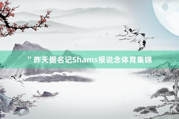 ”昨天据名记Shams报说念体育集锦